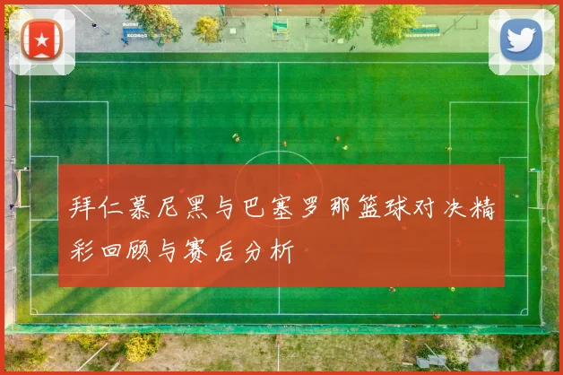 拜仁慕尼黑与巴塞罗那篮球对决精彩回顾与赛后分析