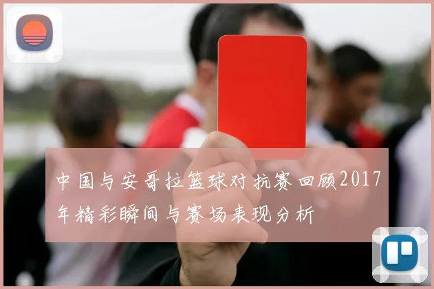 中国与安哥拉篮球对抗赛回顾2017年精彩瞬间与赛场表现分析