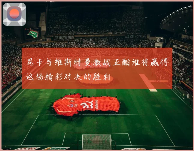 昆卡与维斯特曼激战正酣谁将赢得这场精彩对决的胜利