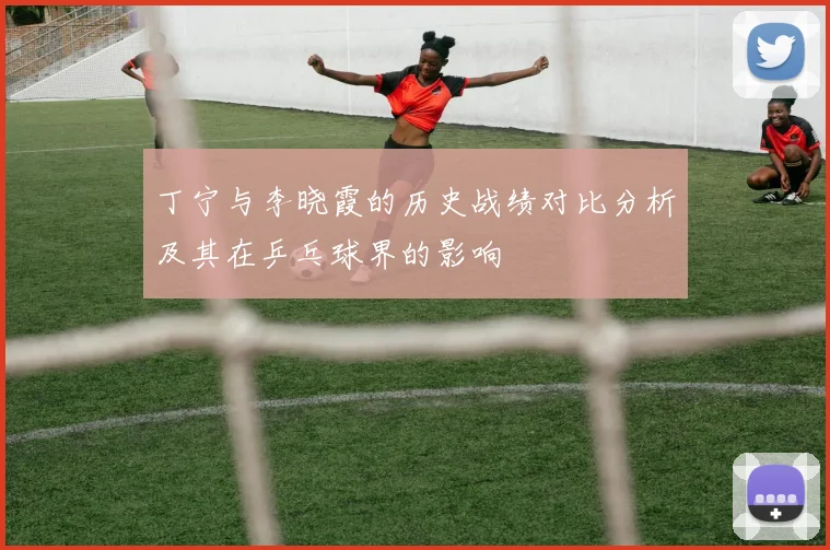 丁宁与李晓霞的历史战绩对比分析及其在乒乓球界的影响