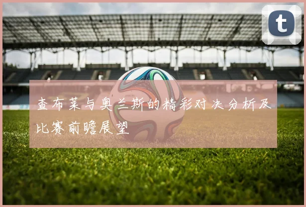 查布莱与奥兰斯的精彩对决分析及比赛前瞻展望