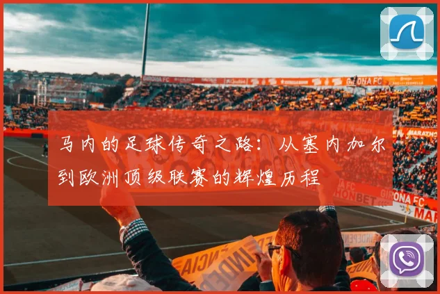 马内的足球传奇之路：从塞内加尔到欧洲顶级联赛的辉煌历程