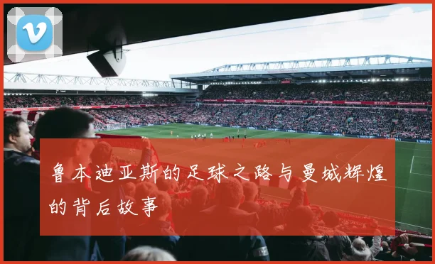 鲁本迪亚斯的足球之路与曼城辉煌的背后故事