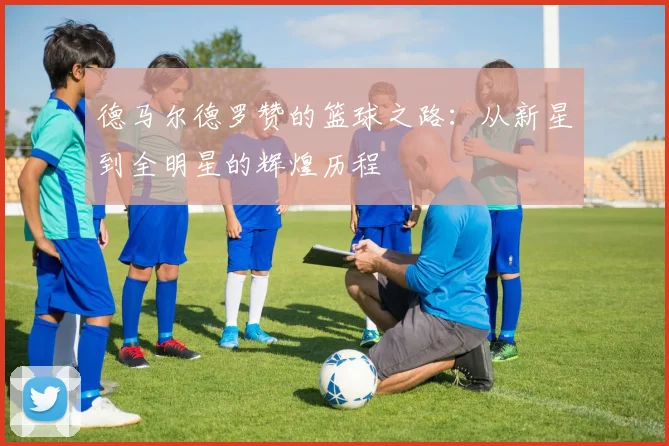 德马尔德罗赞的篮球之路：从新星到全明星的辉煌历程
