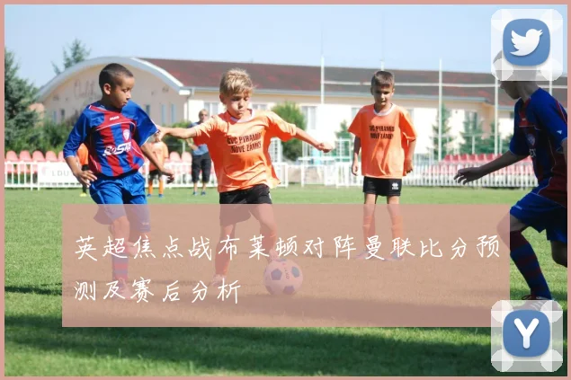 英超焦点战布莱顿对阵曼联比分预测及赛后分析