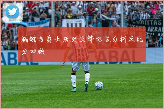 鹈鹕与爵士历史交锋记录分析及比分回顾