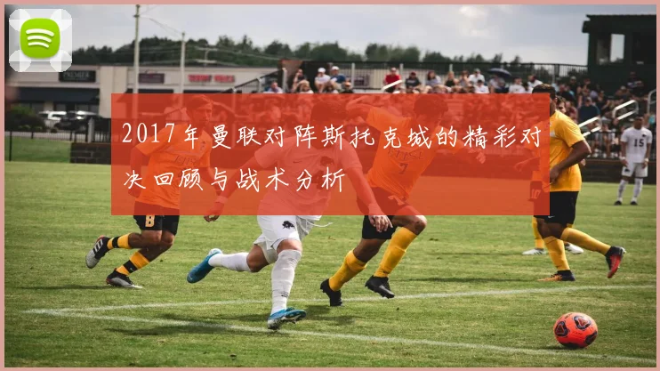 2017年曼联对阵斯托克城的精彩对决回顾与战术分析