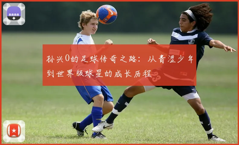 孙兴O的足球传奇之路：从青涩少年到世界级球星的成长历程