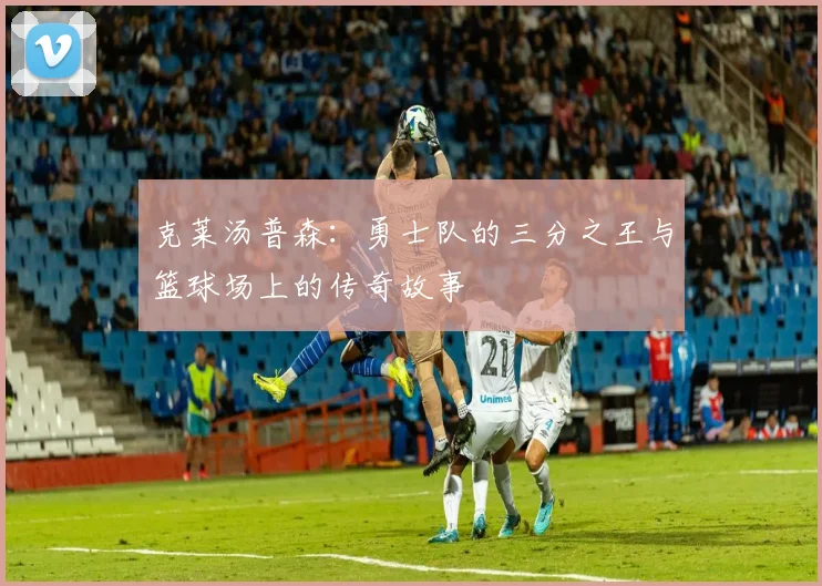 克莱汤普森：勇士队的三分之王与篮球场上的传奇故事