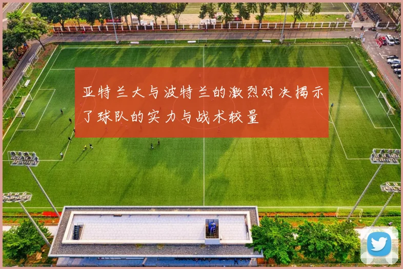 亚特兰大与波特兰的激烈对决揭示了球队的实力与战术较量