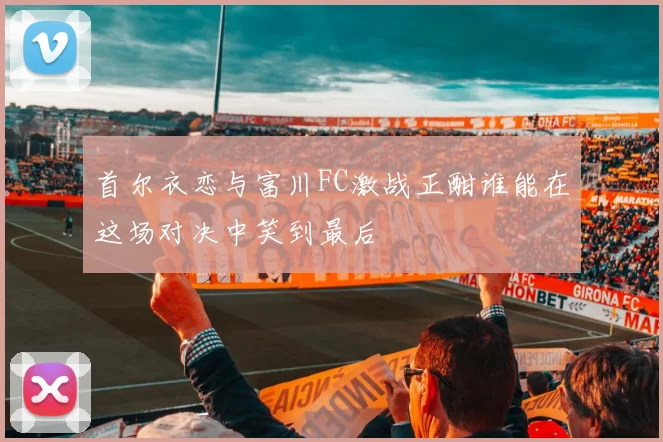 首尔衣恋与富川FC激战正酣谁能在这场对决中笑到最后